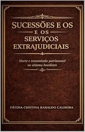 SUCESSÕES E OS SERVIÇOS EXTRAJUDICIAIS: Morte e transmissão patrimonial no sistema brasileiro – Fátima Cristina  Ranaldo Caldeira