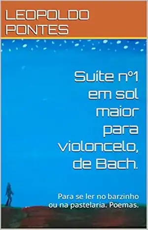 Suíte nº1 em sol maior para violoncelo, de Bach.: Para se ler no barzinho ou na pastelaria. Poemas. – LEOPOLDO  PONTES