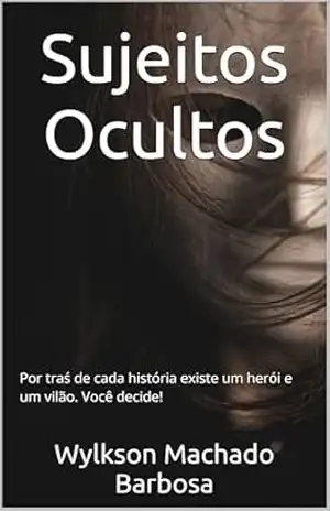 Sujeitos Ocultos: Por traś de cada história existe um herói e um vilão. Você decide! - Wylkson Machado Barbosa