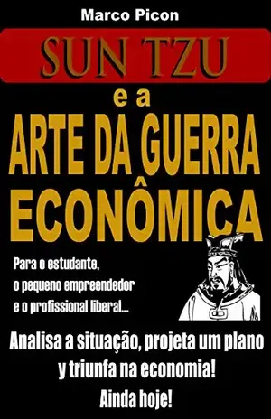 Sun Tzu e a Arte da Guerra Econômica: Analisa a situação, projeta um plano e triunfa na economia independentemente da crise! – Marco Picon