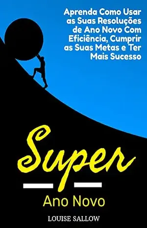 Super Ano Novo: Aprenda Como Usar As Suas Resoluções De Ano Novo Com Eficiência, Cumprir As Suas Metas E Ter Mais Sucesso - Louise Sallow
