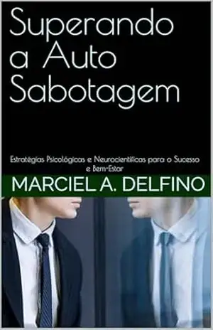 Superando a Auto Sabotagem: Estratégias Psicológicas e Neurocientíficas para o Sucesso e Bem–Estar (Saúde Emocional) – Marciel A. Delfino