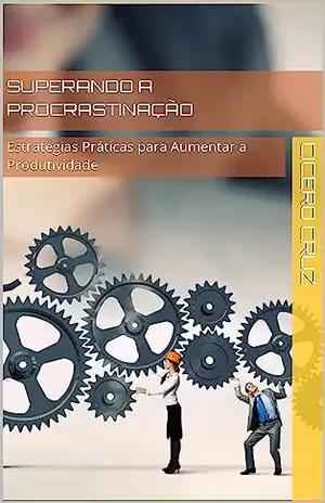 Superando a Procrastinação: Estratégias Práticas para Aumentar a Produtividade - Cicero Cruz