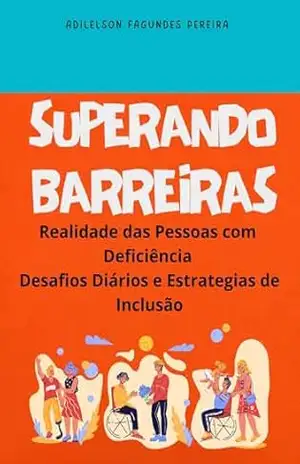 Superando Barreiras – Realidade das Pessoas com Deficiência: Desafios Diários e Estrategias de Inclusão – Adilelson Fagundes Pereira