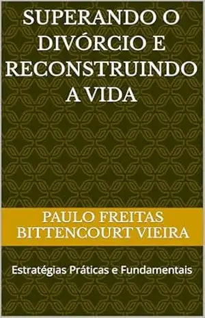 SUPERANDO O DIVÓRCIO E RECONSTRUINDO A VIDA: Estratégias Práticas e Fundamentais – Paulo Freitas Bittencourt Vieira