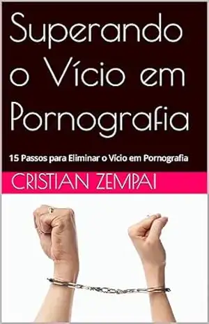 Superando o Vício em Pornografia: 15 Passos para Eliminar o Vício em Pornografia – Cristian Zempai