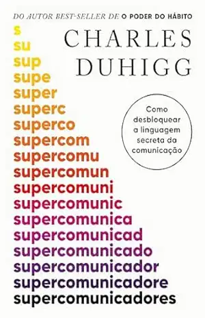 Supercomunicadores: Como desbloquear a linguagem secreta da comunicação – Charles Duhigg