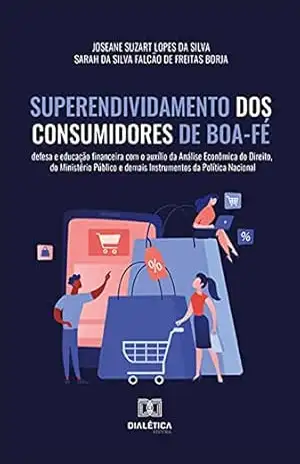 Superendividamento dos Consumidores de Boa–Fé: defesa e educação financeira com o auxílio da Análise Econômica do Direito, do Ministério Público e demais Instrumentos da Política Nacional - Joseane Suzart Lopes da Silva