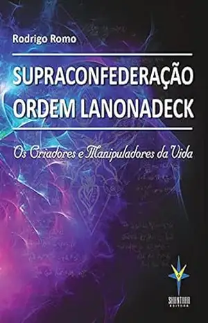 Supraconfederação Ordem Lanonadeck: Os criadores e manipuladores da vida – Rodrigo Romo