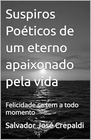 Suspiros Poéticos de um eterno apaixonado pela vida: Felicidade se tem a todo momento – Salvador José  Crepaldi