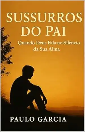 Sussurros do Pai: Quando Deus Fala no Silêncio da Sua Alma – PAULO GARCIA