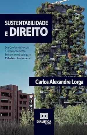 Sustentabilidade e Direito: Sua Conformação com o Desenvolvimento Econômico e Social para Cidadania Empresarial – Carlos Alexandre Lorga