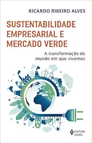Sustentabilidade empresarial e mercado verde: A transformação do mundo em que vivemos – Ricardo Ribeiro Alves