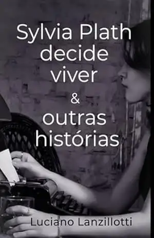 Sylvia Plath Decide Viver & Outras Histórias – Luciano Lanzillotti