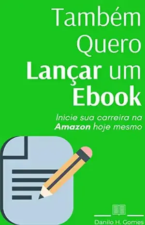 Também Quero Lançar um Ebook: Inicie sua carreira na Amazon hoje mesmo – Danilo H. Gomes