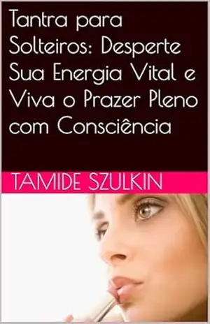 Tantra para Solteiros: Desperte Sua Energia Vital e Viva o Prazer Pleno com Consciência – Tamide Szulkin