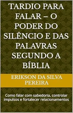 Tardio Para Falar – O Poder do Silêncio e das Palavras Segundo a Bíblia: Como falar com sabedoria, controlar impulsos e fortalecer relacionamentos - Erikson da Silva Pereira