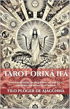TAROT ORIXÁ IFÁ: Uma ponte entre os arquétipos do Tarot e a sabedoria ancestral dos Orishás (ODU IFÁ REVELATIONS & DIVINATION TECHNIQUES) - TILO PLÖGER DE ÀJÀGÙNNÀ