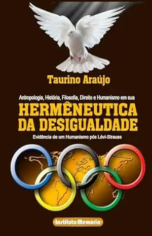 TAURINO ARAÚJO: ANTROPOLOGIA, HISTÓRIIA, FILOSOFIA E HUMANISMO EM SUA HERMENÊUTICA DA DESIGUALDADE: EVIDÊNCIA DE UM HUMANISMO PÓS LÉVI–STRAUSS – TAURINO ARAÚJO