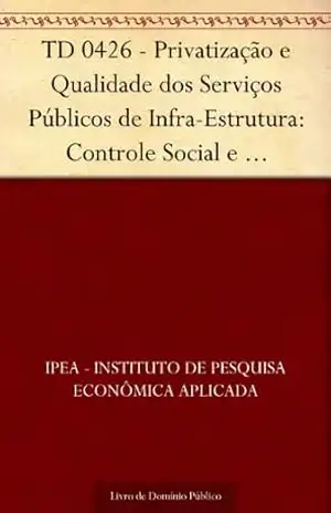 TD 0426 – Privatização e Qualidade dos Serviços Públicos de Infra–Estrutura: Controle Social e Participação do Consumidor - IPEA - Instituto de Pesquisa Econômica Aplicada