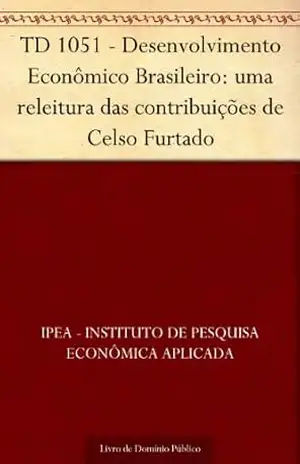 TD 1051 – Desenvolvimento Econômico Brasileiro: uma releitura das contribuições de Celso Furtado - IPEA - Instituto de Pesquisa Econômica Aplicada