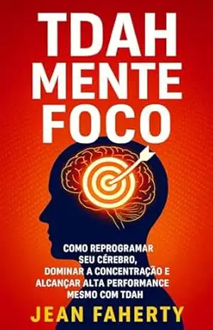 TDAH Mente Foco: Como Reprogramar Seu Cérebro, Dominar A Concentração E Alcançar Alta Performance Mesmo Com Tdah – Jean Faherty
