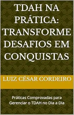 TDAH na Prática: Transforme Desafios em Conquistas: Práticas Comprovadas para Gerenciar o TDAH no Dia a Dia – Luiz césar Cordeiro