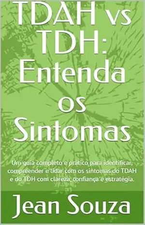TDAH vs TDH: Entenda os Sintomas: Um guia completo e prático para identificar, compreender e lidar com os sintomas do TDAH e do TDH com clareza, confiança e estratégia. - Jean Souza