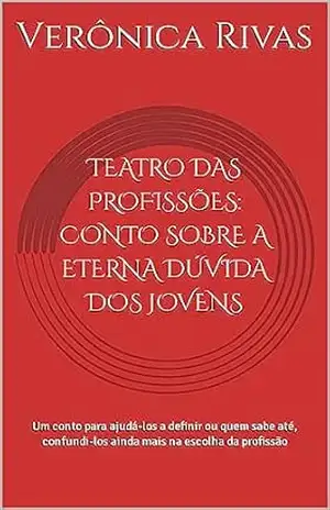 TEATRO DAS PROFISSÕES: CONTO SOBRE A ETERNA DÚVIDA DOS JOVENS: Um conto para ajudá–los a definir ou quem sabe até, confundi–los ainda mais na escolha da profissão – Verônica Rivas