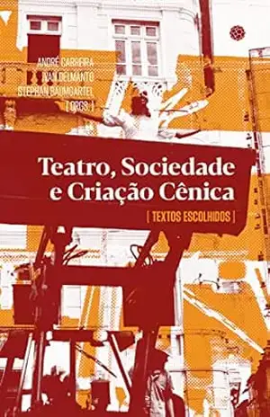 Teatro, sociedade e criação cênica: textos escolhidos – André Carreira