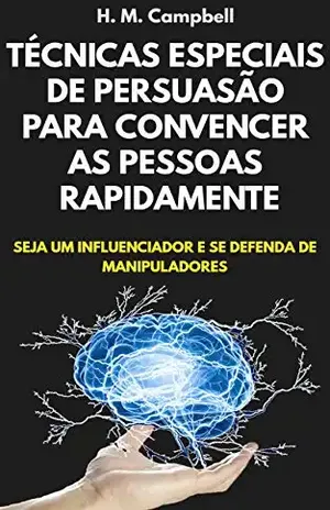 Técnicas Especiais De Persuasão Para Convencer As Pessoas Rapidamente: Seja Um Influenciador E Se Defenda De Manipuladores – H. M. Campbell