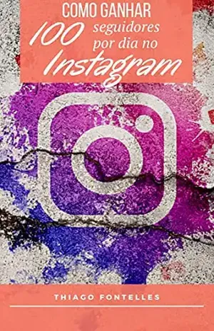 Técnicas Para Ganhar 100 Seguidores no Instagram Todo Dia: 100 seguidores ou até Mais se você seguir as dicas do nosso Ebook – Thiago E. Fontelles