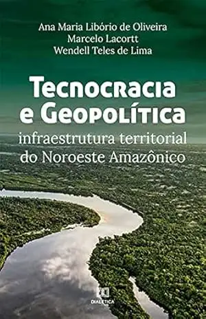 Tecnocracia e Geopolítica: infraestrutura territorial do Noroeste Amazônico – Ana Maria Libório de Oliveira