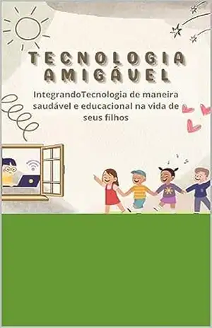 Tecnologia Amigável: IntegrandoTecnologia de maneira saudável e educacional na vida de seus filhos – Wesley Zanzarini