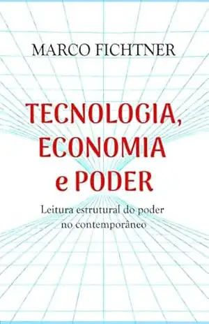 Tecnologia, Economia e Poder: Leitura estrutural do poder no contemporâneo - Marco Fichtner