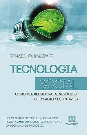 Tecnologia Social como viabilizadora de negócios de impacto sustentáveis: como o capitalismo e o socialismo podem caminhar juntos para o fomento da economia de propósito - Renato Guimaraes Rodrigues