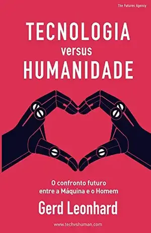 Tecnologia versus Humanidade: O confronto futuro entre a Máquina e o Homem - Gerd Leonhard