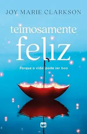 Teimosamente feliz: Porque a vida pode ser boa – Joy Marie Clarkson