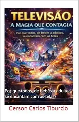 Televisão – A Magia que Contagia: Por que todos, de bebês a adultos, se encantam com as telas? – Gerson Carlos Tiburcio