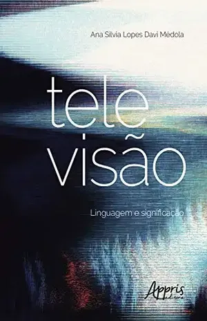 Televisão: Linguagem e Significação - Ana Silvia Lopes Davi Médola
