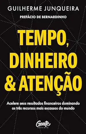 Tempo, dinheiro e atenção: Acelere seus resultados financeiros dominando os três recursos mais escassos do mundo – Guilherme Junqueira