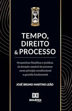 Tempo, direito e processo: Perspectivas filosóficas e jurídicas da duração razoável do processo como princípio constitucional e garantia fundamental – José Bruno Martins Leão
