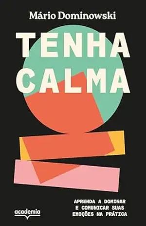 Tenha calma: Aprenda a dominar e comunicar suas emoções na prática – Mário D. Dominowski