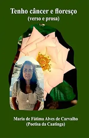 Tenho câncer e floresço: verso e prosa – Maria de Fátima Alves de Carvalho
