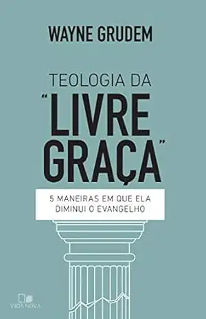 Teologia da “livre graça”: 5 maneiras em que ela diminui o evangelho – Wayne Grudem