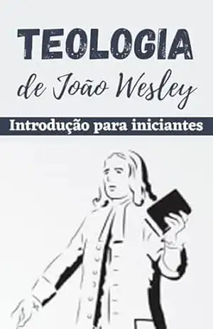 Teologia de John Wesley: Introdução para iniciantes (Metodismo Livro 2) – Welfany Nolasco Rodrigues
