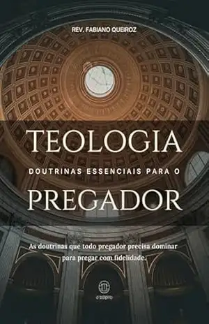 Teologia: Doutrinas Essenciais Para O Pregador: As doutrinas que todo pregador precisa dominar para pregar com fidelidade – Rev. Fabiano  Queiroz