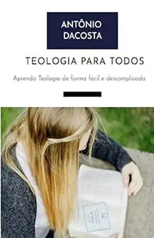 Teologia Para Todos: Aprenda Teologia de forma fácil e prática - Antônio Dacosta