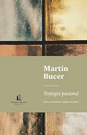 Teologia pastoral: sobre o verdadeiro cuidado das almas – Martin Bucer