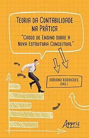 Teoria da Contabilidade na Prática: Casos de Ensino sobre a Nova Estrutura Conceitual – Adriano Rodrigues
